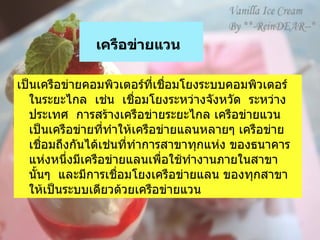 เครือข่ายแวน     เป็นเครือข่ายคอมพิวเตอร์ที่เชื่อมโยงระบบคอมพิวเตอร์ในระยะไกล    เช่น    เชื่อมโยงระหว่างจังหวัด    ระหว่างประเทศ    การสร้างเครือข่ายระยะไกล เครือข่ายแวน เป็นเครือข่ายที่ทำให้เครือข่ายแลนหลายๆ เครือข่ายเชื่อมถึงกันได้เช่นที่ทำการสาขาทุกแห่ง ของธนาคารแห่งหนึ่งมีเครือข่ายแลนเพื่อใช้ทำงานภายในสาขานั้นๆ    และมีการเชื่อมโยงเครือข่ายแลน ของทุกสาขาให้เป็นระบบเดียวด้วยเครือข่ายแวน  