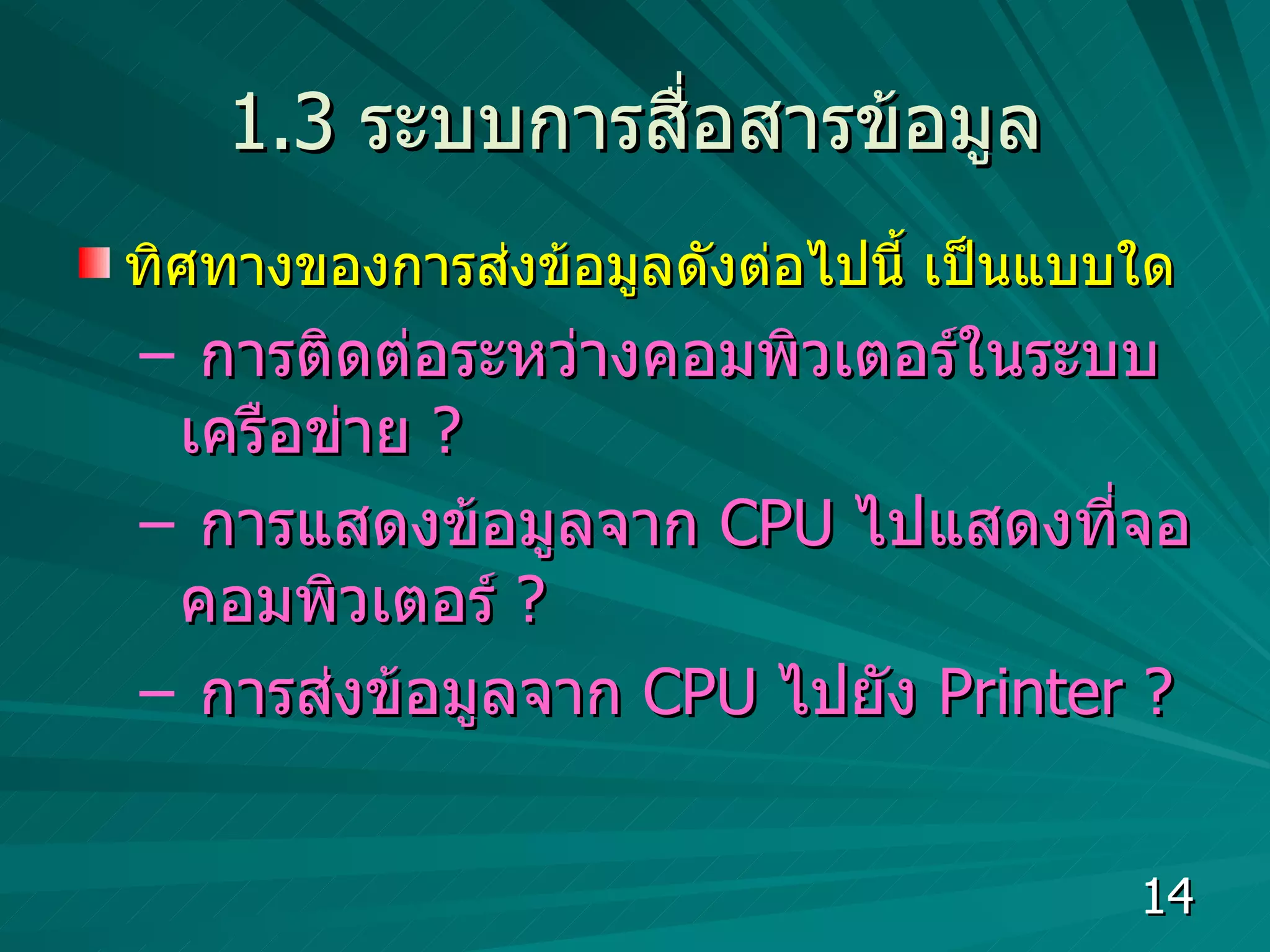1.3  ระบบการสื่อสารข้อมูล ทิศทางของการส่งข้อมูลดังต่อไปนี้ เป็นแบบใด การติดต่อระหว่างคอมพิวเตอร์ในระบบเครือข่าย  ?  การแสดงข้อมูลจาก  CPU  ไปแสดงที่จอคอมพิวเตอร์  ?  การส่งข้อมูลจาก  CPU  ไปยัง  Printer ?  