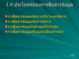 1.4  ปร ะ โยชน์ของการสื่อสารข้อมูล การสื่อสารข้อมูลเพื่อการบริหารและจัดการ การสื่อสารข้อมูลเพื่อการบริการ การสื่อสารข้อมูลในด้านธุรกิจการเงิน การสื่อสารข้อมูลเพื่อแลกเปลี่ยนข่าวสาร  