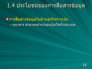 1.4  ประโยชน์ของการสื่อสารข้อมูล การสื่อสารข้อมูลในด้านธุรกิจการเงิน ธนาคาร สามารถฝาก / ถอนเงินได้ทั่วประเทศ  