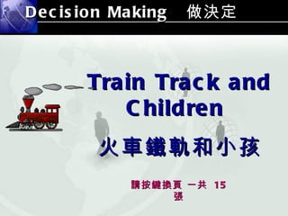 Decision Making   做決定 Train Track and Children  火車鐵軌和小孩 請按鍵換頁 一共  15  張 