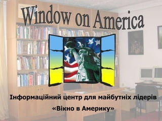 Window on America Інформаційний центр для майбутніх лідерів «Вікно в Америку» 