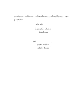 ww.imigg.comwww.5iam.comwww.blogprathai.comwww.ndesignsblog.comwww.goo
gle.co.th/#hl=t
                               ลงชื่อ อภิสรา

                             (นางสาวอภิสรา แก้วเกิด )
                                        ผูเ้ สนอโครงงาน



                        ลงชื่อ.............................................
                                  (นางสมร ตาระพันธ์)
                                   ครู ที่ปรึ กษาโครงงาน
 