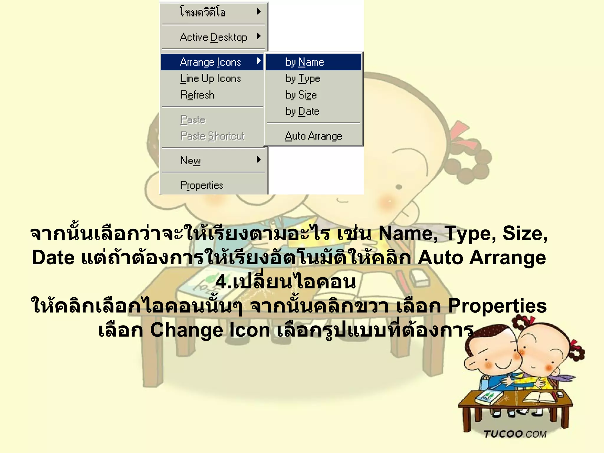 จากนั้นเลือกว่าจะให้เรียงตามอะไร เช่น  Name, Type, Size, Date  แต่ถ้าต้องการให้เรียงอัตโนมัติให้คลิก  Auto Arrange 4. เปลี่ยนไอคอน   ให้คลิกเลือกไอคอนนั้นๆ จากนั้นคลิกขวา เลือก  Properties  เลือก  Change Icon  เลือกรูปแบบที่ต้องการ   
