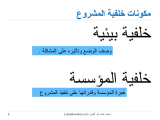 مكونات خلفية المشروع خلفية بيئية  خلفية المؤسسة  وصف الوضع وتأثيره على المشكلة  . خبرة المؤسسة وقدراتها على تنفيذ المشروع محمد هشام أبو القمبز  abualkomboz.com | 