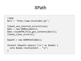 XPath<?php$url = 'http://www.nicovideo.jp/';libxml_use_internal_errors(true);$doc = new DOMDocument();$doc->loadHTML(file_get_contents($url));libxml_clear_errors();$xpath = new DOMXPath($doc);foreach ($xpath->query('//a') as $node) { echo $node->textContent . "\n";}
