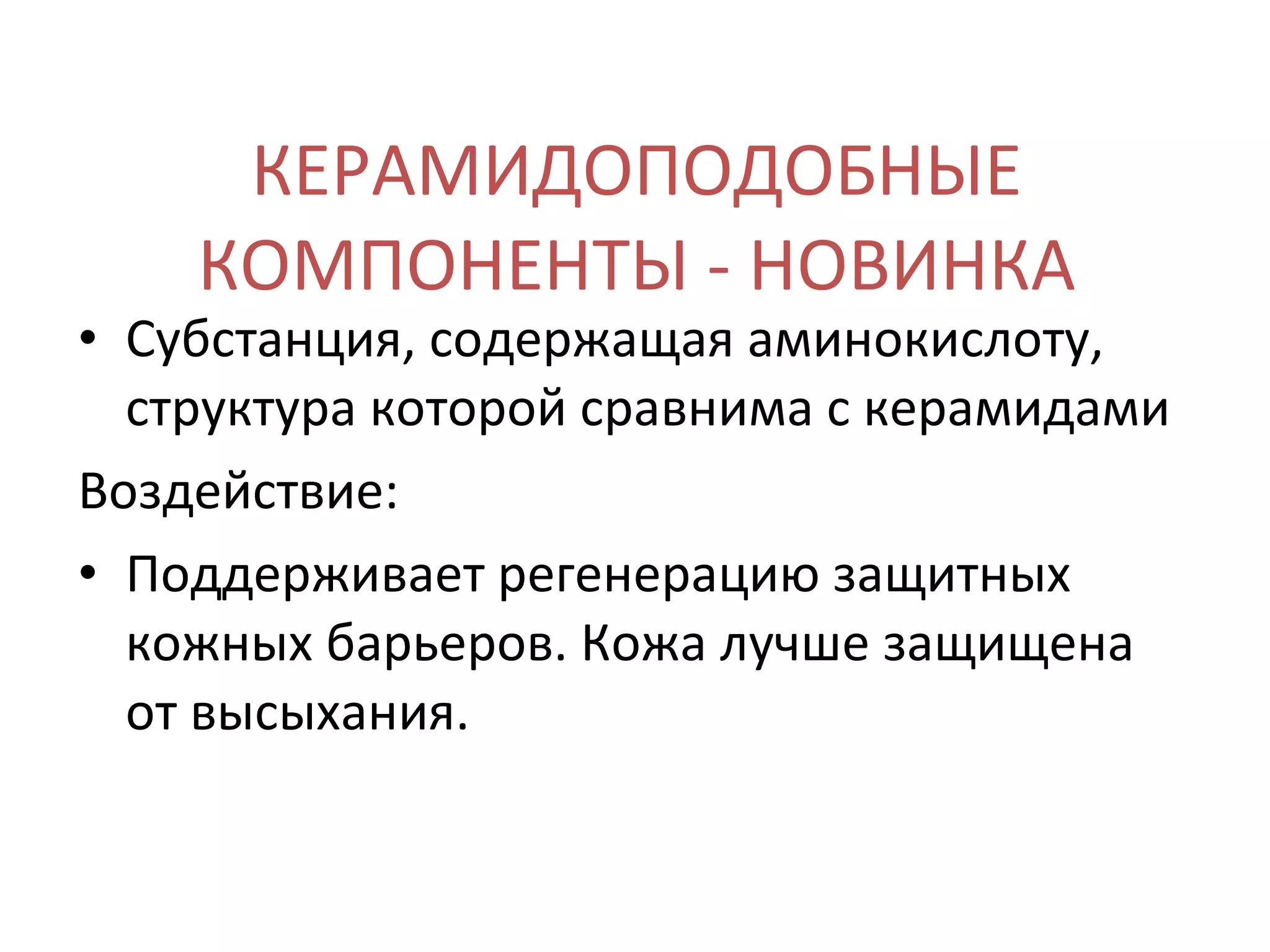 КЕРАМИДОПОДОБНЫЕ КОМПОНЕНТЫ - НОВИНКА Субстанция, содержащая аминокислоту, структура которой сравнима с керамидами Воздействие:  Поддерживает регенерацию защитных кожных барьеров. Кожа лучше защищена от высыхания. 