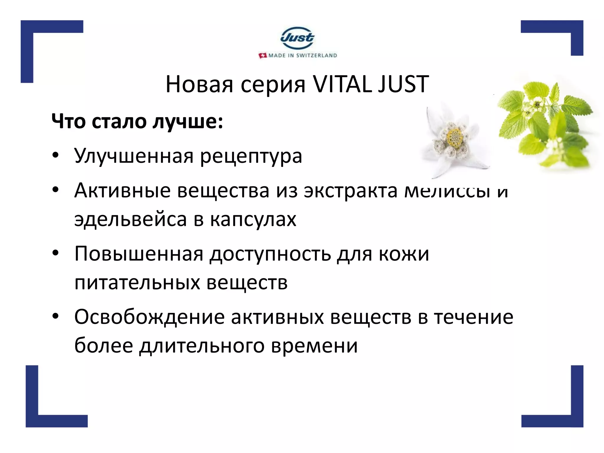 Новая серия VITAL JUST Что стало лучше: Улучшенная рецептура Активные вещества из экстракта мелиссы и эдельвейса в капсулах  Повышенная доступность для кожи питательных веществ Освобождение активных веществ в течение более длительного времени 
