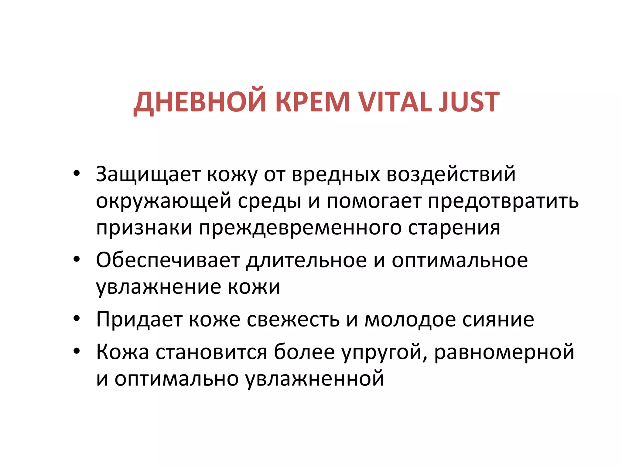 ДНЕВНОЙ КРЕМ VITAL JUST Защищает кожу от вредных воздействий окружающей среды и помогает предотвратить признаки преждевременного старения Обеспечивает длительное и оптимальное увлажнение кожи Придает коже свежесть и молодое сияние Кожа становится более упругой, равномерной и оптимально увлажненной 