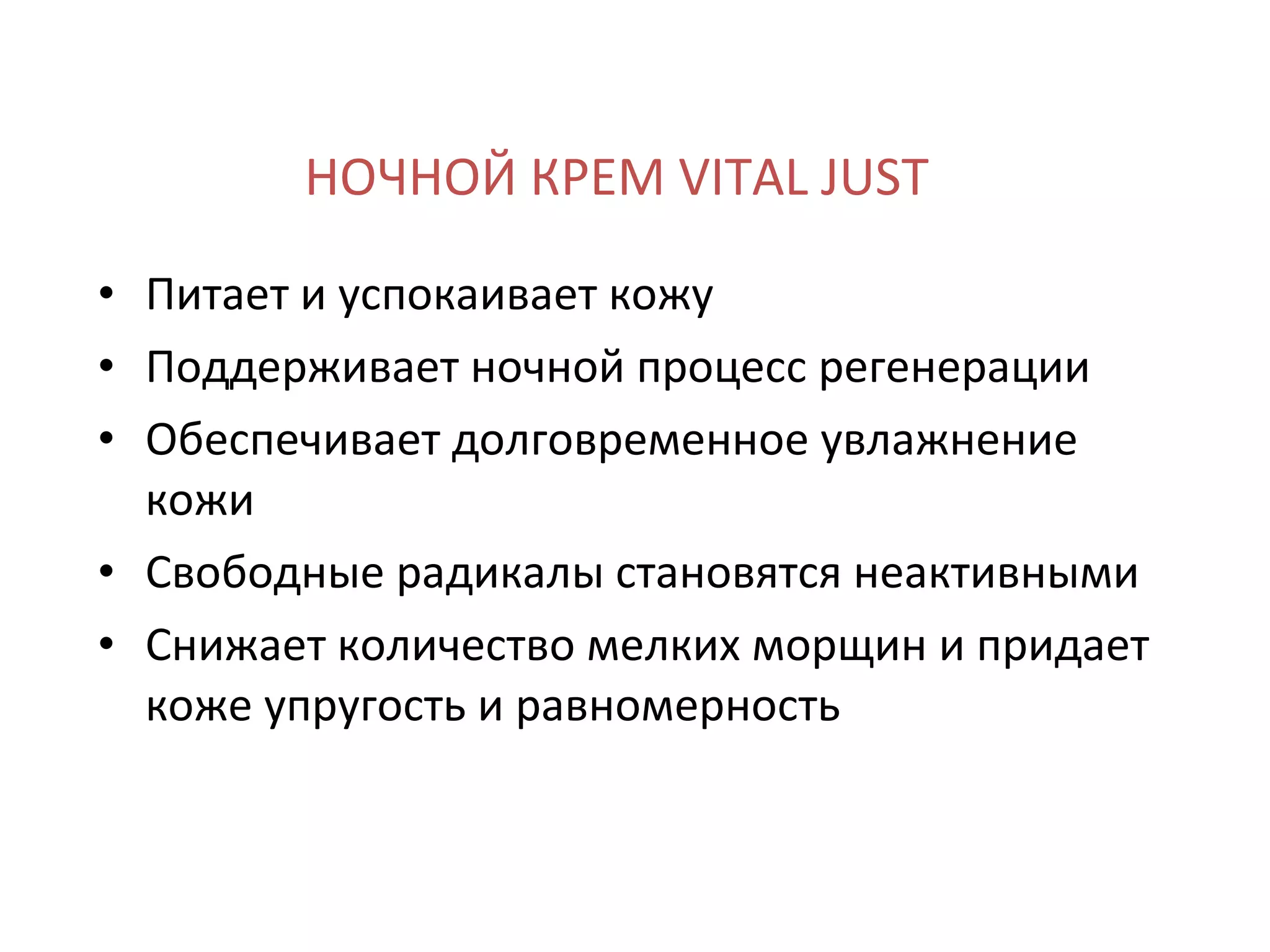 НОЧНОЙ КРЕМ VITAL JUST Питает и успокаивает кожу Поддерживает ночной процесс регенерации Обеспечивает долговременное увлажнение кожи Свободные радикалы становятся неактивными Снижает количество мелких морщин и придает коже упругость и равномерность 