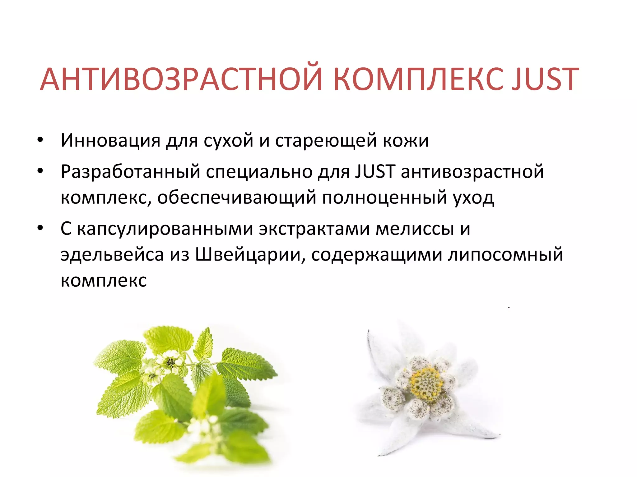 АНТИВОЗРАСТНОЙ КОМПЛЕКС JUST Инновация для сухой и стареющей кожи Разработанный специально для JUST антивозрастной комплекс, обеспечивающий полноценный уход С капсулированными экстрактами мелиссы и эдельвейса из Швейцарии, содержащими липосомный комплекс 