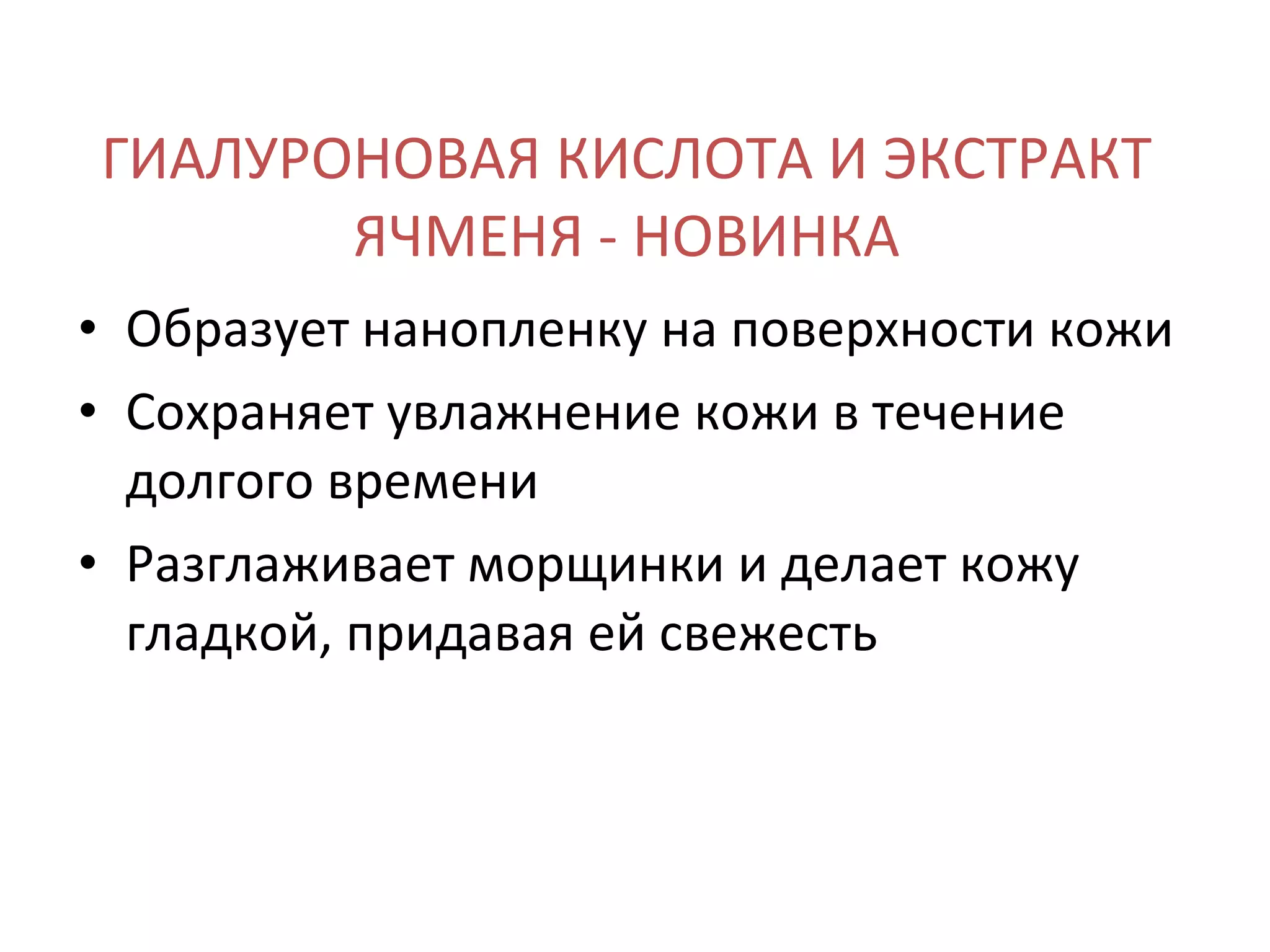 ГИАЛУРОНОВАЯ КИСЛОТА И ЭКСТРАКТ ЯЧМЕНЯ - НОВИНКА Образует нанопленку на поверхности кожи Сохраняет увлажнение кожи в течение долгого времени Разглаживает морщинки и делает кожу гладкой, придавая ей свежесть 