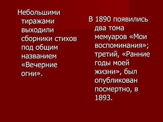 В 1890 появились два тома мемуаров «Мои воспоминания»; третий, «Ранние годы моей жизни», был опубликован посмертно, в 1893.  Небольшими тиражами выходили сборники стихов под общим названием «Вечерние огни».  
