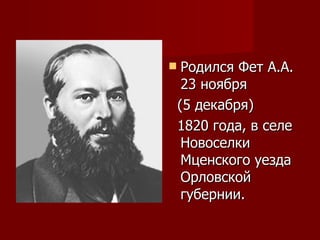 Родился Фет А.А. 23 ноября  (5 декабря)  1820 года, в селе Новоселки Мценского уезда Орловской губернии.  