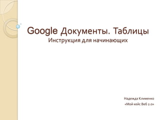 Google Документы.ТаблицыИнструкция для начинающих Надежда Клименко «Мой кейс Веб 2.0» 