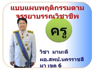 แบบแผนพฤติกรรมตามจรรยาบรรณวิชาชีพ ครู วิชา  มานะดี ผอ . สพป . นครราชสีมา เขต  6 