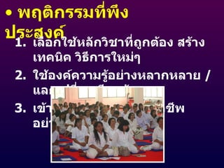พฤติกรรมที่พึงประสงค์ เลือกใช้หลักวิชาที่ถูกต้อง สร้างเทคนิค วิธีการใหม่ๆ ใช้องค์ความรู้อย่างหลากหลาย  /  แลกเปลี่ยนเรียนรู้ เข้าร่วมกิจกรรมของวิชาชีพ อย่างสร้างสรรค์ 