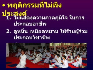 พฤติกรรมที่ไม่พึงประสงค์ ไม่แสดงความภาคภูมิใจ ในการประกอบอาชีพ ดูหมิ่น เหยียดหยาม ให้ร้ายผู้ร่วมประกอบวิชาชีพ ประกอบการงานอื่น ที่ไม่เหมาะสมต่อวิชาชีพ ไม่ซื่อสัตย์สุจริต ไม่รับผิดชอบ ก่อให้เกิดความเสียหาย 