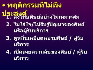 พฤติกรรมที่ไม่พึงประสงค์ ลงโทษศิษย์อย่างไม่เหมาะสม ไม่ใส่ใจ / ไม่รับรู้ปัญหาของศิษย์หรือผู้รับบริการ ดูหมิ่นเหยียดหยามศิษย์  /  ผู้รับบริการ เปิดเผยความลับของศิษย์  /  ผู้รับบริการ 