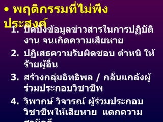 พฤติกรรมที่ไม่พึงประสงค์ ปิดบังข้อมูลข่าวสารในการปฏิบัติงาน จนเกิดความเสียหาย ปฏิเสธความรับผิดชอบ ตำหนิ ให้ร้ายผู้อื่น สร้างกลุ่มอิทธิพล  /  กลั่นแกล้งผู้ร่วมประกอบวิชาชีพ วิพากษ์ วิจารณ์ ผู้ร่วมประกอบวิชาชีพให้เสียหาย  แตกความสามัคคี 