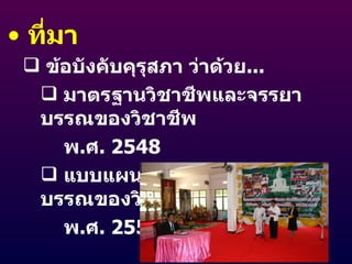 ที่มา ข้อบังคับคุรุสภา ว่าด้วย ... มาตรฐานวิชาชีพและจรรยาบรรณของวิชาชีพ    พ . ศ .  2548 แบบแผนพฤติกรรมตามจรรยาบรรณของวิชาชีพ    พ . ศ .  2550 