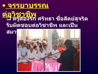 จรรยาบรรณต่อวิชาชีพ ครูต้องรัก ศรัทธา ซื่อสัตย์สุจริต รับผิดชอบต่อวิชาชีพ และเป็นสมาชิกที่ดีต่อองค์กรวิชาชีพ 