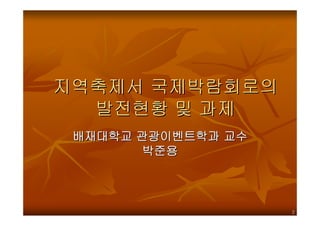 지역축제서 국제박람회로의
  발전현황 및 과제
 배재대학교 관광이벤트학과 교수
        박준용



                    2
 