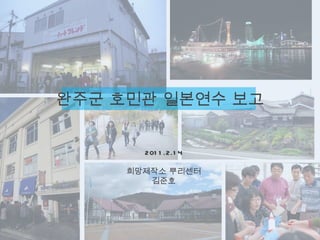 완주군 호민관 일본연수 보고


       201 1 .2.1 4

     희망제작소 뿌리센터
        김준호
 