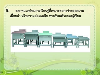 9.        สภาพแวดล้อมการเรียนรู้ที่เหมาะสมจะช่วยลดความ
     เมื่อยล้า หรือความอ่อนเพลีย ทางด้านสรีระของผูเรียน
                                                  ้
 