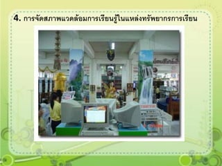 4. การจัดสภาพแวดล้อมการเรียนรู้ในแหล่งทรัพยากรการเรียน
 
