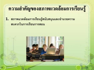 ความสาคัญของสภาพแวดล้อมการเรียนรู้
1. สภาพแวดล้อมการเรียนรู้สนับสนุนและอานวยความ
   สะดวกในการเรียนการสอน
 
