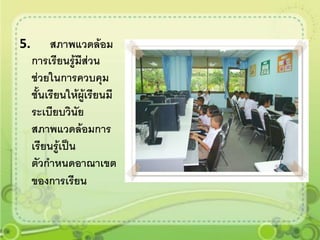 5.        สภาพแวดล้อม
     การเรียนรู้มส่วน
                  ี
     ช่วยในการควบคุม
     ชั้นเรียนให้ผู้เรียนมี
     ระเบียบวินัย
     สภาพแวดล้อมการ
     เรียนรู้เป็น
     ตัวกาหนดอาณาเขต
     ของการเรียน
 