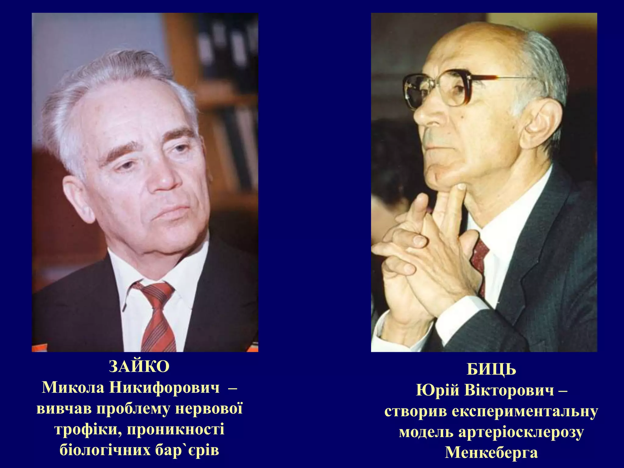 ЗАЙКО 
Микола Никифорович – 
вивчав проблему нервової 
трофіки, проникності 
біологічних бар`єрів 
БИЦЬ 
Юрій Вікторович – 
створив експериментальну 
модель артеріосклерозу 
Менкеберга 
 