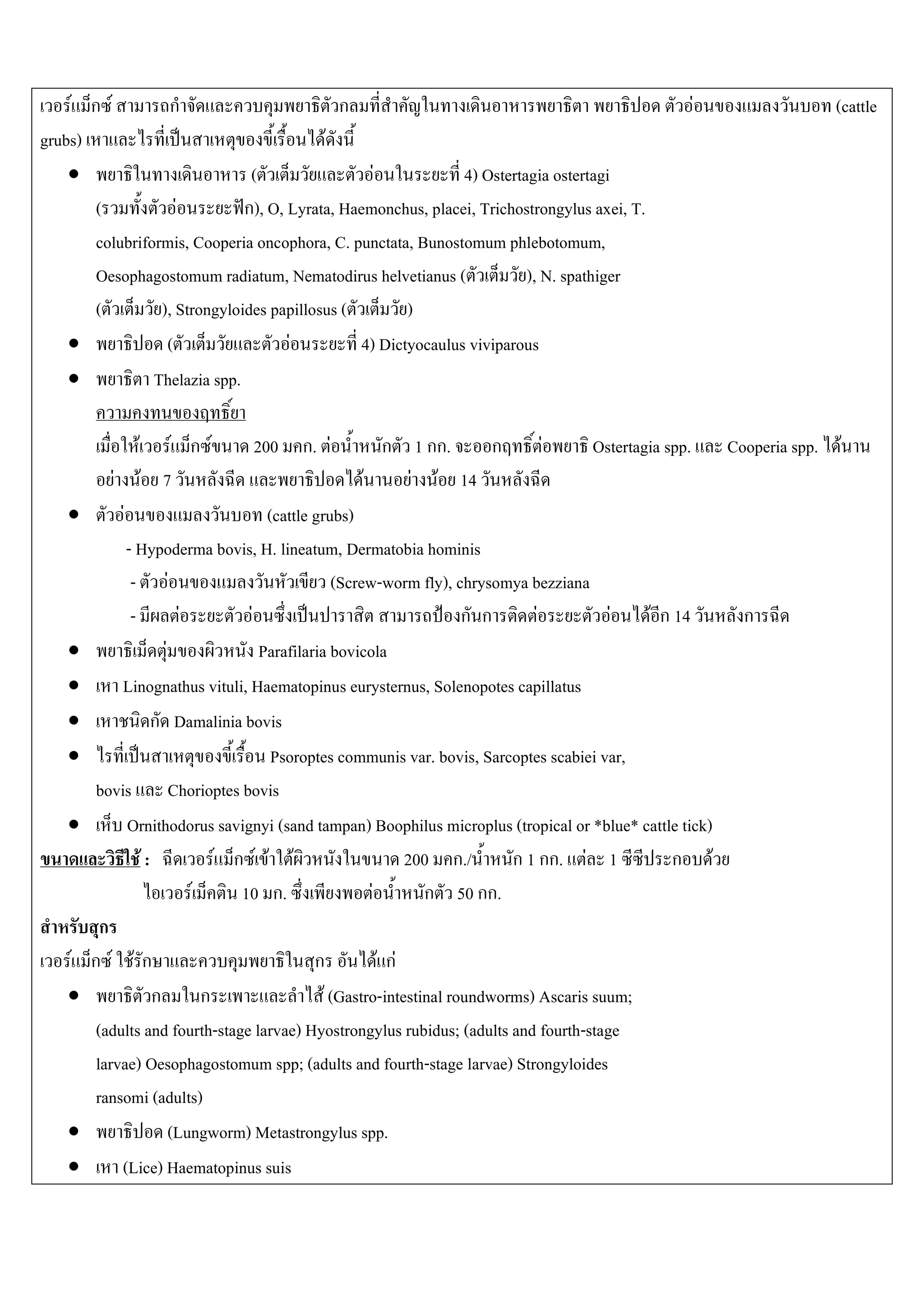 F ก F          ก                         ก                                                        F                 (cattle
grubs)                                    F
    •                          (                 F            4) Ostertagia ostertagi
       (            F         ก), O, Lyrata, Haemonchus, placei, Trichostrongylus axei, T.
       colubriformis, Cooperia oncophora, C. punctata, Bunostomum phlebotomum,
       Oesophagostomum radiatum, Nematodirus helvetianus (              ), N. spathiger
       (         ), Strongyloides papillosus (        )
    •             (                  F         4) Dictyocaulus viviparous
    •           Thelazia spp.

                   F      F ก F   200 ก. F         ก 1 กก.  ก               F       Ostertagia spp.       Cooperia spp. F
           F           F 7                       F   F F 14
    •          F                       (cattle grubs)
              - Hypoderma bovis, H. lineatum, Dermatobia hominis
               - F                                 (Screw-worm fly), chrysomya bezziana
               -          F         F                                   ก ก       F         F   F ก 14      ก
    •                 F               Parafilaria bovicola
    •        Linognathus vituli, Haematopinus eurysternus, Solenopotes capillatus
    •               ก Damalinia bovis
    •                                   Psoroptes communis var. bovis, Sarcoptes scabiei var,
         bovis Chorioptes bovis
    •         Ornithodorus savignyi (sand tampan) Boophilus microplus (tropical or *blue* cattle tick)
                 F:             F ก F F F                        200 ก./      ก 1 กก. F 1           ก F
                            F      10 ก.                  F        ก 50 กก.
          ก
    F   ก F Fก                                 ก            F กF
    •               ก         ก                  F (Gastro-intestinal roundworms) Ascaris suum;
         (adults and fourth-stage larvae) Hyostrongylus rubidus; (adults and fourth-stage
         larvae) Oesophagostomum spp; (adults and fourth-stage larvae) Strongyloides
         ransomi (adults)
    •                   (Lungworm) Metastrongylus spp.
    •        (Lice) Haematopinus suis
 