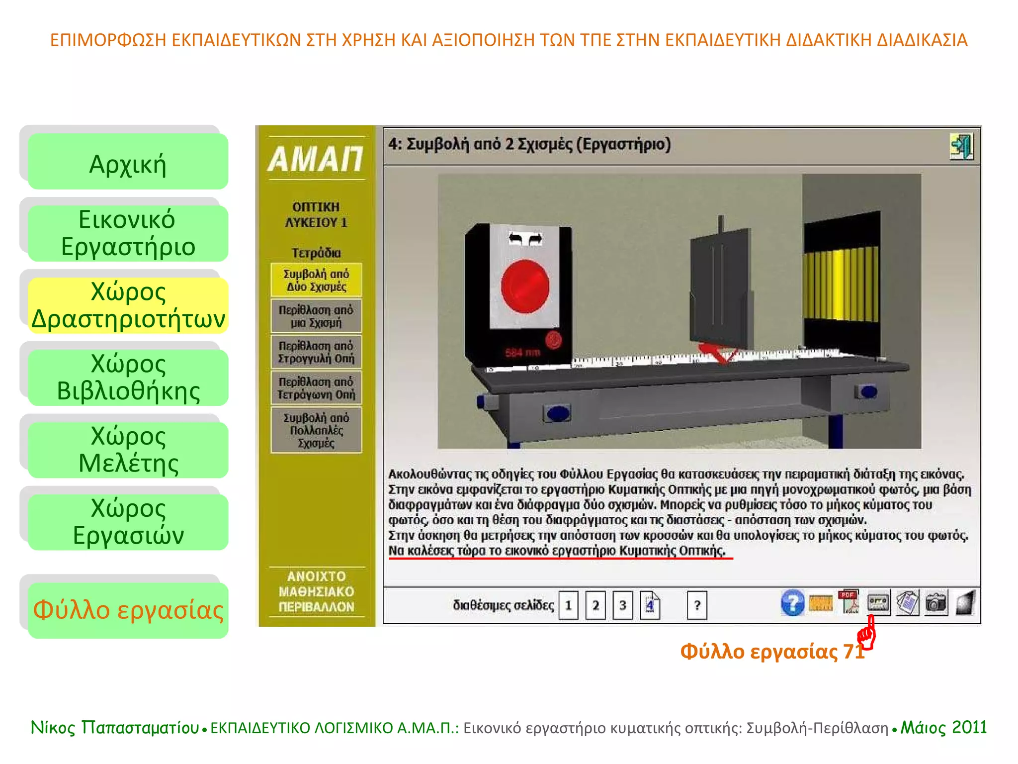 ΕΠΙΜΟΡΦΩΣΗ ΕΚΠΑΙΔΕΥΤΙΚΩΝ ΣΤΗ ΧΡΗΣΗ ΚΑΙ ΑΞΙΟΠΟΙΗΣΗ ΤΩΝ ΤΠΕ ΣΤΗΝ ΕΚΠΑΙΔΕΥΤΙΚΗ ΔΙΔΑΚΤΙΚΗ ΔΙΑΔΙΚΑΣΙΑ Αρχική Εικονικό   Εργαστήριο Χώρος Δραστηριοτήτων Χώρος Βιβλιοθήκης Χώρος Μελέτης Χώρος Εργασιών Φύλλο εργασίας Νίκος Παπασταματίου● ΕΚΠΑΙΔΕΥΤΙΚΟ ΛΟΓΙΣΜΙΚΟ  A.MA. Π.:  Εικονικό εργαστήριο κυματικής οπτικής: Συμβολή-Περίθλαση ●Μάιος 2011  Φύλλο εργασίας   71 