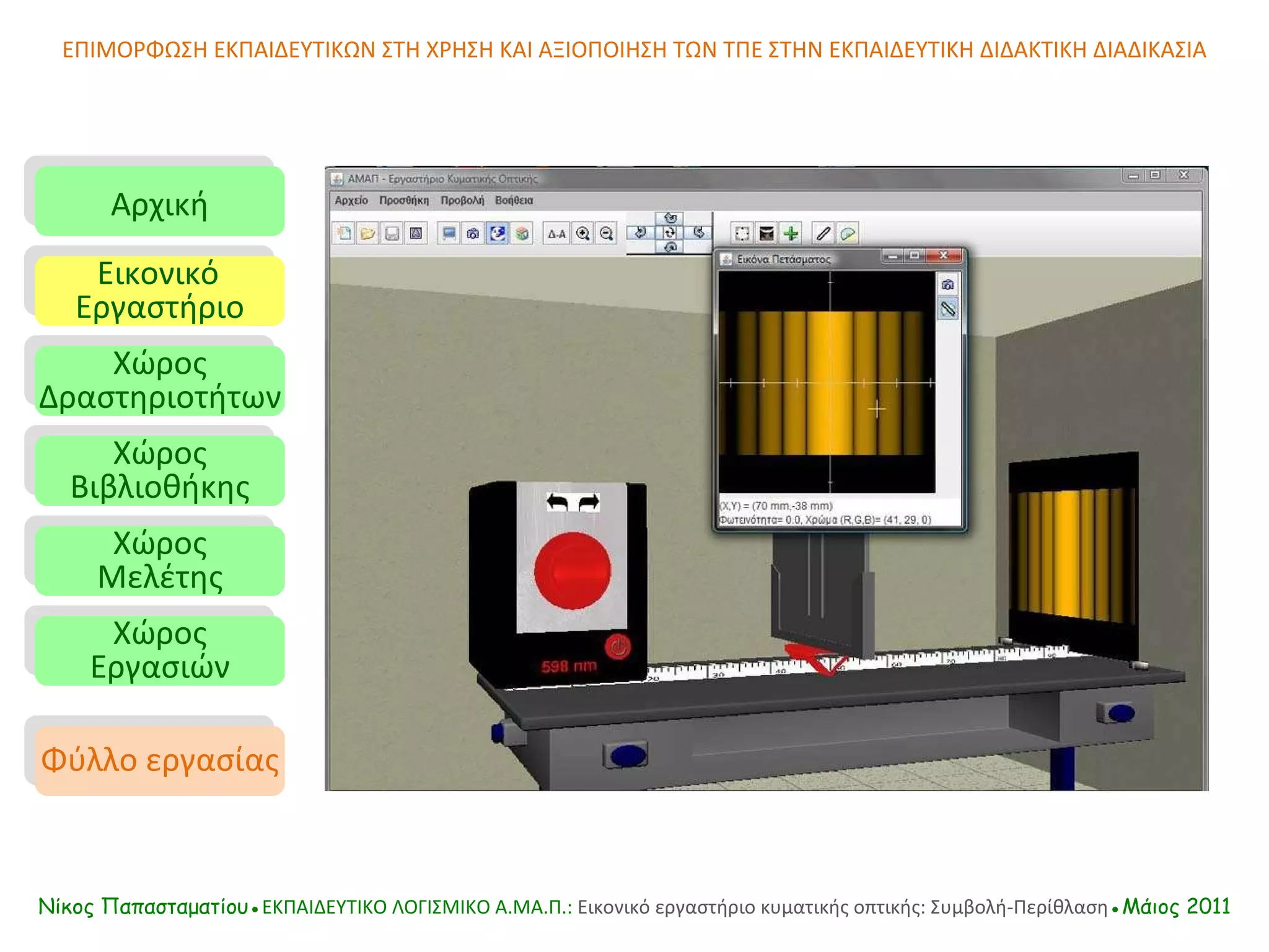 ΕΠΙΜΟΡΦΩΣΗ ΕΚΠΑΙΔΕΥΤΙΚΩΝ ΣΤΗ ΧΡΗΣΗ ΚΑΙ ΑΞΙΟΠΟΙΗΣΗ ΤΩΝ ΤΠΕ ΣΤΗΝ ΕΚΠΑΙΔΕΥΤΙΚΗ ΔΙΔΑΚΤΙΚΗ ΔΙΑΔΙΚΑΣΙΑ Αρχική Εικονικό   Εργαστήριο Χώρος Δραστηριοτήτων Χώρος Βιβλιοθήκης Χώρος Μελέτης Χώρος Εργασιών Φύλλο εργασίας Νίκος Παπασταματίου● ΕΚΠΑΙΔΕΥΤΙΚΟ ΛΟΓΙΣΜΙΚΟ  A.MA. Π.:  Εικονικό εργαστήριο κυματικής οπτικής: Συμβολή-Περίθλαση ●Μάιος 2011 