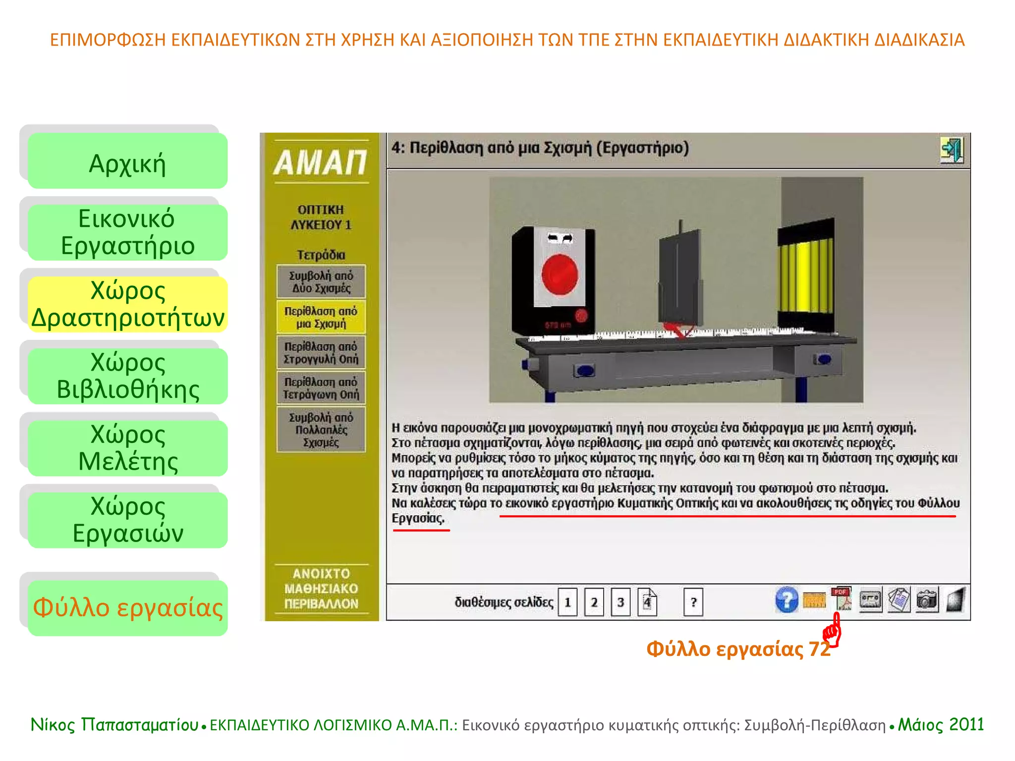 ΕΠΙΜΟΡΦΩΣΗ ΕΚΠΑΙΔΕΥΤΙΚΩΝ ΣΤΗ ΧΡΗΣΗ ΚΑΙ ΑΞΙΟΠΟΙΗΣΗ ΤΩΝ ΤΠΕ ΣΤΗΝ ΕΚΠΑΙΔΕΥΤΙΚΗ ΔΙΔΑΚΤΙΚΗ ΔΙΑΔΙΚΑΣΙΑ Αρχική Εικονικό   Εργαστήριο Χώρος Δραστηριοτήτων Χώρος Βιβλιοθήκης Χώρος Μελέτης Χώρος Εργασιών Φύλλο εργασίας Νίκος Παπασταματίου● ΕΚΠΑΙΔΕΥΤΙΚΟ ΛΟΓΙΣΜΙΚΟ  A.MA. Π.:  Εικονικό εργαστήριο κυματικής οπτικής: Συμβολή-Περίθλαση ●Μάιος 2011  Φύλλο εργασίας   72 