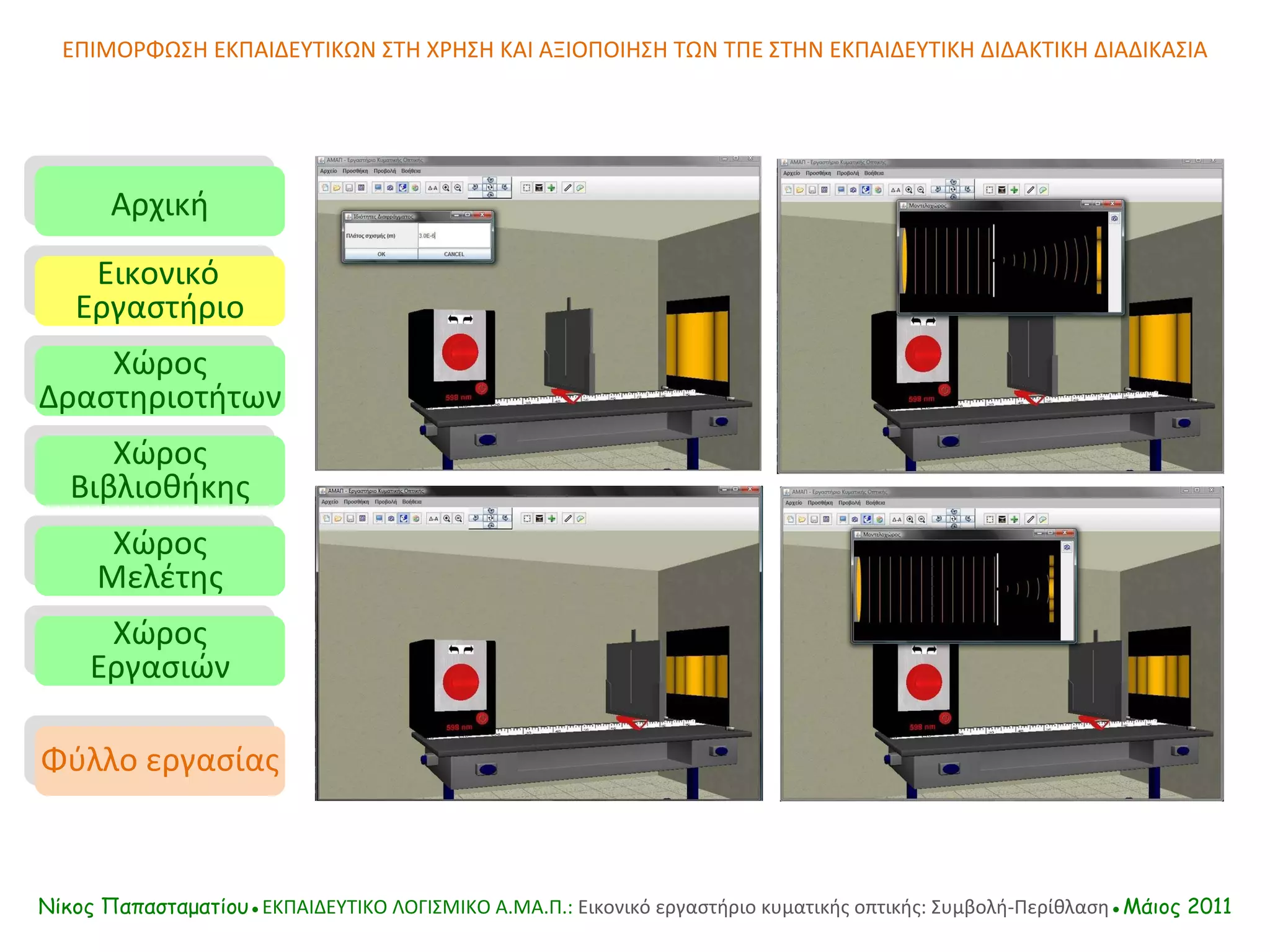 ΕΠΙΜΟΡΦΩΣΗ ΕΚΠΑΙΔΕΥΤΙΚΩΝ ΣΤΗ ΧΡΗΣΗ ΚΑΙ ΑΞΙΟΠΟΙΗΣΗ ΤΩΝ ΤΠΕ ΣΤΗΝ ΕΚΠΑΙΔΕΥΤΙΚΗ ΔΙΔΑΚΤΙΚΗ ΔΙΑΔΙΚΑΣΙΑ Αρχική Εικονικό   Εργαστήριο Χώρος Δραστηριοτήτων Χώρος Βιβλιοθήκης Χώρος Μελέτης Χώρος Εργασιών Φύλλο εργασίας Νίκος Παπασταματίου● ΕΚΠΑΙΔΕΥΤΙΚΟ ΛΟΓΙΣΜΙΚΟ  A.MA. Π.:  Εικονικό εργαστήριο κυματικής οπτικής: Συμβολή-Περίθλαση ●Μάιος 2011 