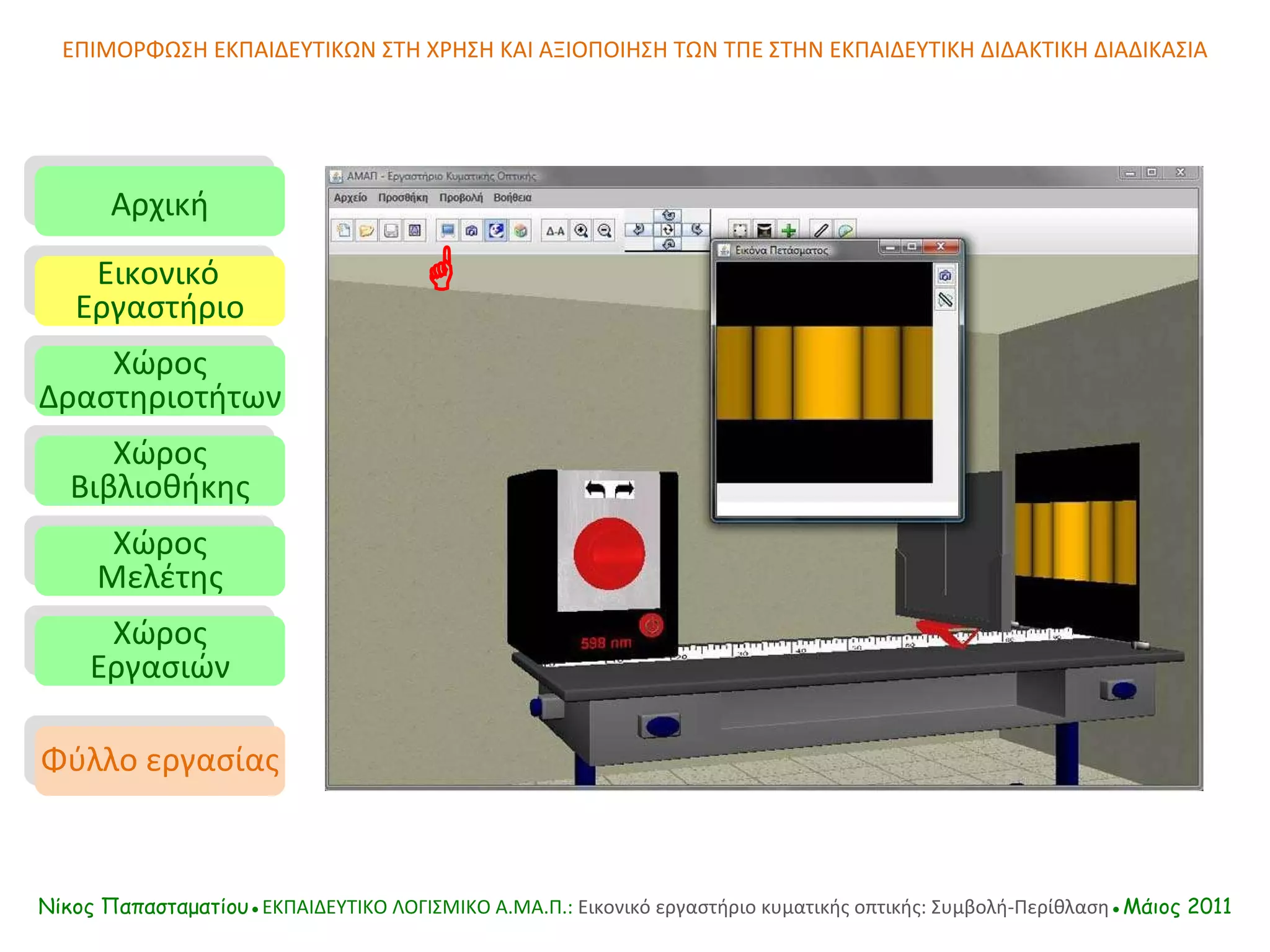 ΕΠΙΜΟΡΦΩΣΗ ΕΚΠΑΙΔΕΥΤΙΚΩΝ ΣΤΗ ΧΡΗΣΗ ΚΑΙ ΑΞΙΟΠΟΙΗΣΗ ΤΩΝ ΤΠΕ ΣΤΗΝ ΕΚΠΑΙΔΕΥΤΙΚΗ ΔΙΔΑΚΤΙΚΗ ΔΙΑΔΙΚΑΣΙΑ Αρχική Εικονικό   Εργαστήριο Χώρος Δραστηριοτήτων Χώρος Βιβλιοθήκης Χώρος Μελέτης Χώρος Εργασιών Φύλλο εργασίας Νίκος Παπασταματίου● ΕΚΠΑΙΔΕΥΤΙΚΟ ΛΟΓΙΣΜΙΚΟ  A.MA. Π.:  Εικονικό εργαστήριο κυματικής οπτικής: Συμβολή-Περίθλαση ●Μάιος 2011  