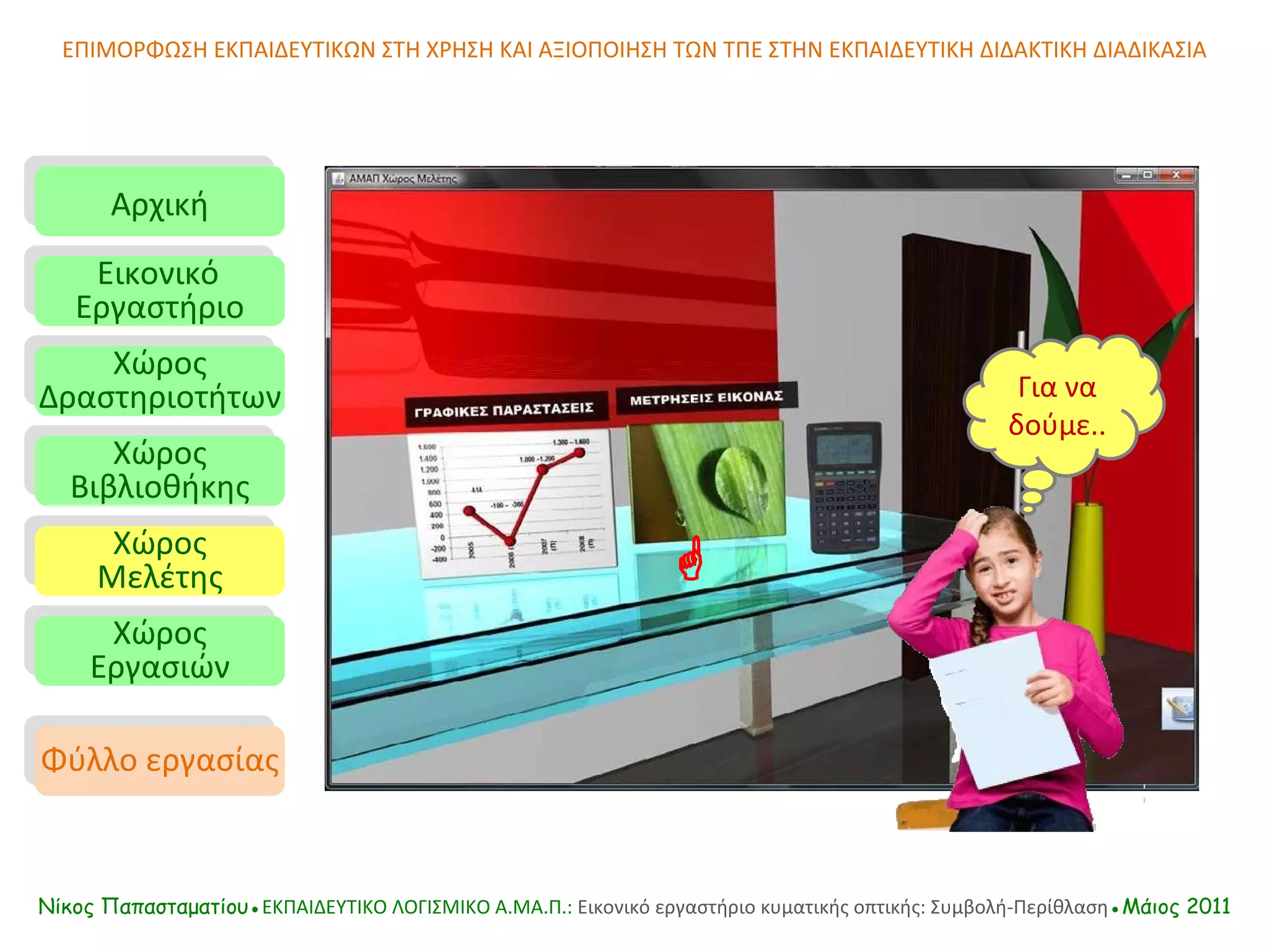 Αρχική Εικονικό   Εργαστήριο Χώρος Δραστηριοτήτων Χώρος Βιβλιοθήκης Χώρος Μελέτης Χώρος Εργασιών Φύλλο εργασίας ΕΠΙΜΟΡΦΩΣΗ ΕΚΠΑΙΔΕΥΤΙΚΩΝ ΣΤΗ ΧΡΗΣΗ ΚΑΙ ΑΞΙΟΠΟΙΗΣΗ ΤΩΝ ΤΠΕ ΣΤΗΝ ΕΚΠΑΙΔΕΥΤΙΚΗ ΔΙΔΑΚΤΙΚΗ ΔΙΑΔΙΚΑΣΙΑ  Για να δούμε.. Νίκος Παπασταματίου● ΕΚΠΑΙΔΕΥΤΙΚΟ ΛΟΓΙΣΜΙΚΟ  A.MA. Π.:  Εικονικό εργαστήριο κυματικής οπτικής: Συμβολή-Περίθλαση ●Μάιος 2011 