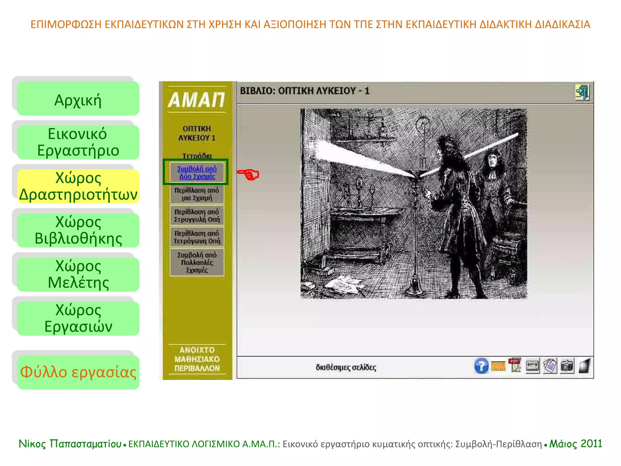 ΕΠΙΜΟΡΦΩΣΗ ΕΚΠΑΙΔΕΥΤΙΚΩΝ ΣΤΗ ΧΡΗΣΗ ΚΑΙ ΑΞΙΟΠΟΙΗΣΗ ΤΩΝ ΤΠΕ ΣΤΗΝ ΕΚΠΑΙΔΕΥΤΙΚΗ ΔΙΔΑΚΤΙΚΗ ΔΙΑΔΙΚΑΣΙΑ Αρχική Εικονικό   Εργαστήριο Χώρος Δραστηριοτήτων Χώρος Βιβλιοθήκης Χώρος Μελέτης Χώρος Εργασιών Φύλλο εργασίας Νίκος Παπασταματίου● ΕΚΠΑΙΔΕΥΤΙΚΟ ΛΟΓΙΣΜΙΚΟ  A.MA. Π.:  Εικονικό εργαστήριο κυματικής οπτικής: Συμβολή-Περίθλαση ●Μάιος 2011  
