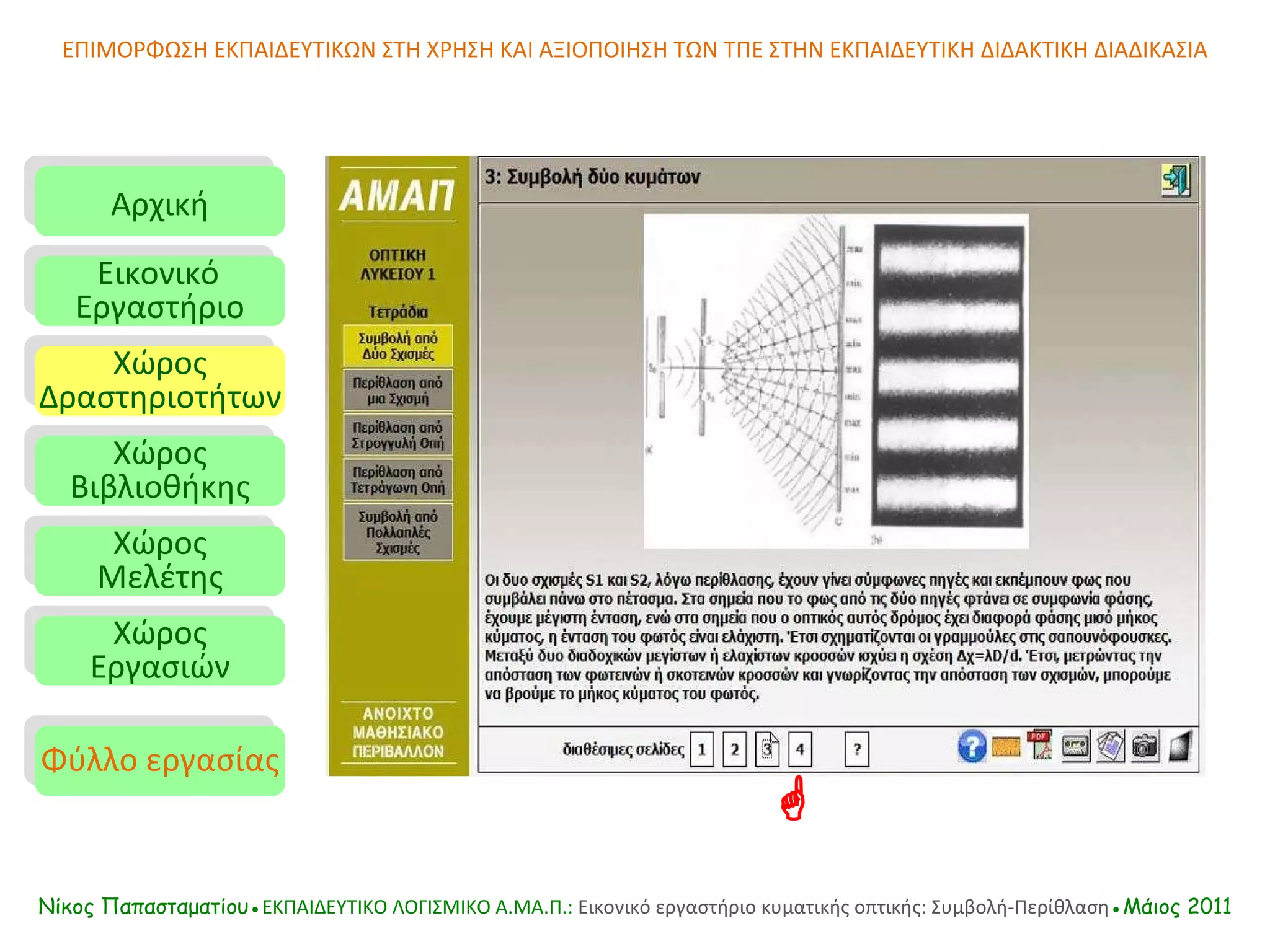 ΕΠΙΜΟΡΦΩΣΗ ΕΚΠΑΙΔΕΥΤΙΚΩΝ ΣΤΗ ΧΡΗΣΗ ΚΑΙ ΑΞΙΟΠΟΙΗΣΗ ΤΩΝ ΤΠΕ ΣΤΗΝ ΕΚΠΑΙΔΕΥΤΙΚΗ ΔΙΔΑΚΤΙΚΗ ΔΙΑΔΙΚΑΣΙΑ Αρχική Εικονικό   Εργαστήριο Χώρος Δραστηριοτήτων Χώρος Βιβλιοθήκης Χώρος Μελέτης Χώρος Εργασιών Φύλλο εργασίας Νίκος Παπασταματίου● ΕΚΠΑΙΔΕΥΤΙΚΟ ΛΟΓΙΣΜΙΚΟ  A.MA. Π.:  Εικονικό εργαστήριο κυματικής οπτικής: Συμβολή-Περίθλαση ●Μάιος 2011  