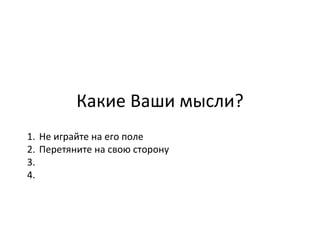 Какие Ваши мысли? Не играйте на его поле  Перетяните на свою сторону  