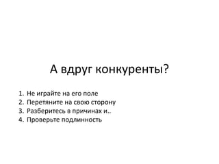 А вдруг конкуренты? Не играйте на его поле  Перетяните на свою сторону  Разберитесь в причинах и..  Проверьте подлинность  