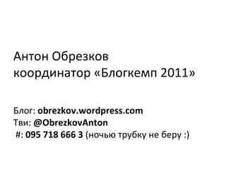 Антон Обрезков координатор «Блогкемп 2011» Блог:   obrezkov.wordpress.com Тви:   @ObrezkovAnton #:  095 718 666 3  ( ночью трубку не беру : ) 