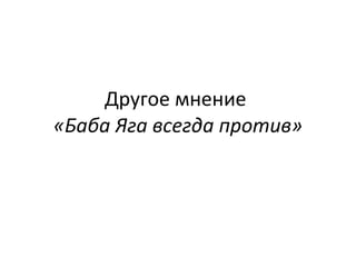 Другое мнение  «Баба Яга всегда против» 