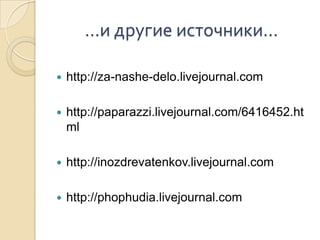…и другие источники…http://za-nashe-delo.livejournal.comhttp://paparazzi.livejournal.com/6416452.htmlhttp://inozdrevatenkov.livejournal.comhttp://phophudia.livejournal.com