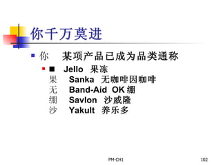 你千万莫进       某项产品已成为品类通称       Jello  果冻       Sanka  无咖啡因咖啡       Band-Aid  OK 绷       Savlon  沙威隆       Yakult  养乐多 