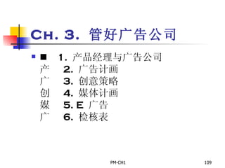 Ch. 3.  管好广告公司       1.  产品经理与广告公司       2.  广告计画       3.  创意策略       4.  媒体计画       5. E  广告       6.  检核表   