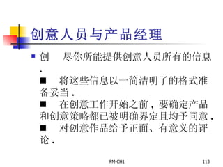 创意人员与产品经理       尽你所能提供创意人员所有的信息 .       将这些信息以一简洁明了的格式准备妥当 .       在创意工作开始之前 ,  要确定产品和创意策略都已被明确界定且均予同意 .       对创意作品给予正面、有意义的评论 . 
